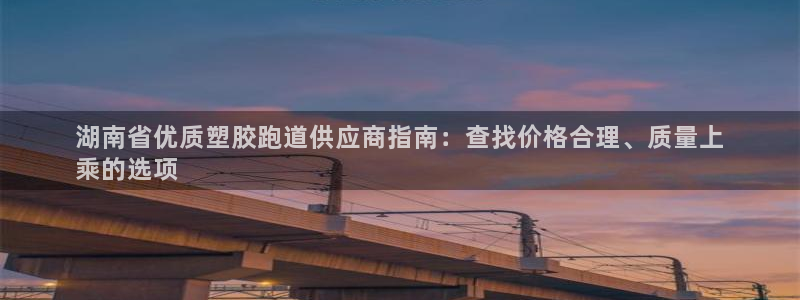 凯时国际娱乐官方网址：湖南省优质塑胶跑道供应商指南：查找价格合理、质量上
乘的选项