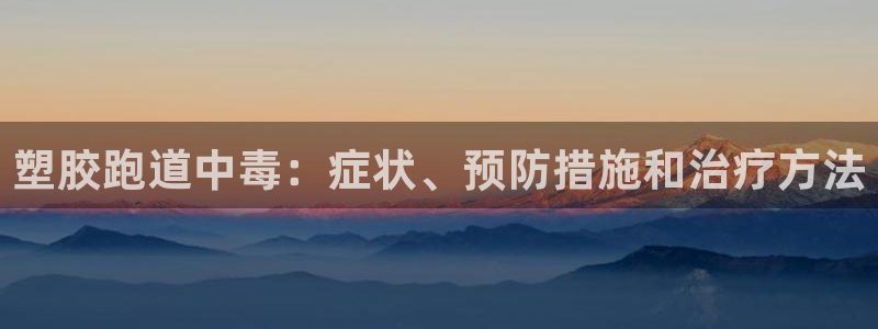 尊龙凯时用户名m：塑胶跑道中毒：症状、预防措施和治疗