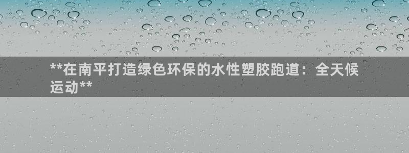 尊龙Ag：**在南平打造绿色环保的水性塑胶跑道：全天候
运动**