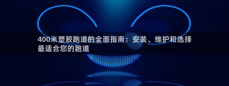 尊龙ag旗舰厅登录 租车app下载：400米塑胶跑道的全面指南：安装、维护和选择
最适合您的跑道