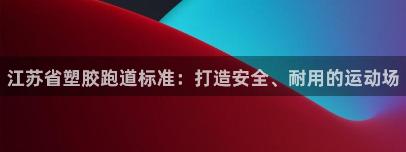 尊龙人品怎么样：江苏省塑胶跑道标准：打造安全、耐用的运动场