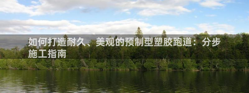 尊龙手机官方客户端下载安卓：如何打造耐久、美观的预制型塑胶跑道：分步
施工指南