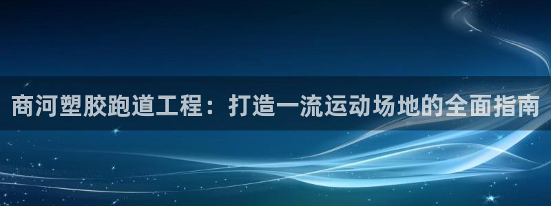 尊龙凯时人生就是搏技术实力：商河塑胶跑道工程：打造一流运动场地的全面指南