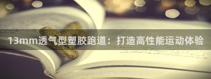 尊龙凯时平台官网：13mm透气型塑胶跑道：打造高性能运动体验