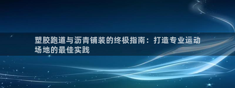 尊龙集团有限公司是国企吗：塑胶跑道与沥青铺装的终极指南：打造专业运动
场地的最佳实践