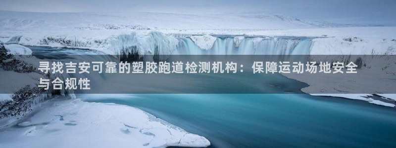 尊龙游戏中心：寻找吉安可靠的塑胶跑道检测机构：保障运动场地安全
与合规性