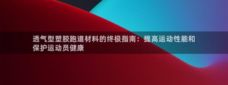 尊龙app注册官网：透气型塑胶跑道材料的终极指南：提高运动性能和
保护运动员健康